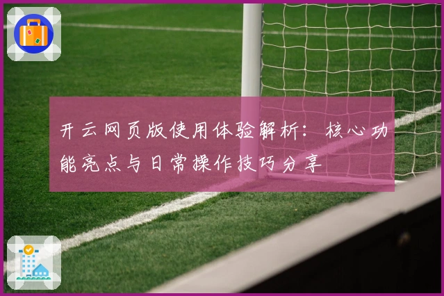 开云网页版使用体验解析：核心功能亮点与日常操作技巧分享