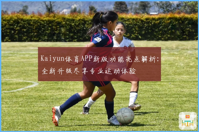 Kaiyun体育APP新版功能亮点解析：全新升级尽享专业运动体验