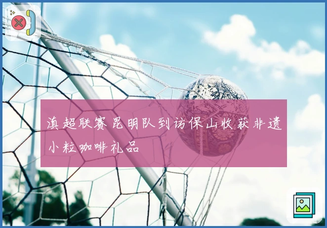 滇超联赛昆明队到访保山收获非遗小粒咖啡礼品