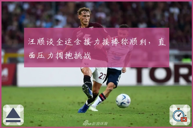 汪顺谈全运会接力接棒称顺利，直面压力拥抱挑战