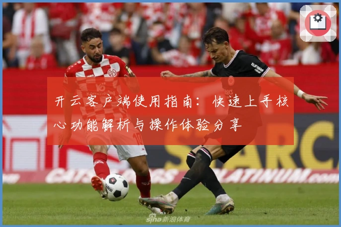 开云客户端使用指南：快速上手核心功能解析与操作体验分享