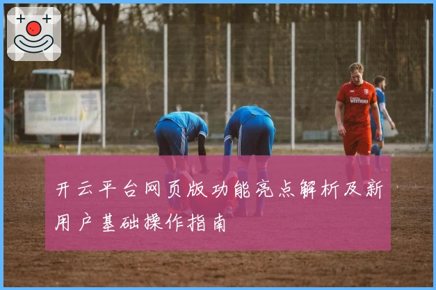 开云平台网页版功能亮点解析及新用户基础操作指南
