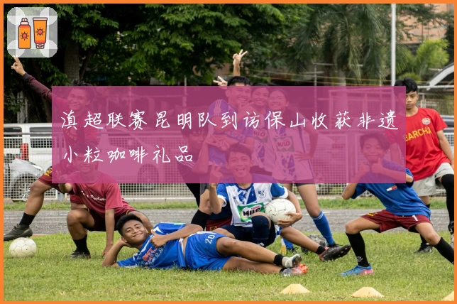 滇超联赛昆明队到访保山收获非遗小粒咖啡礼品