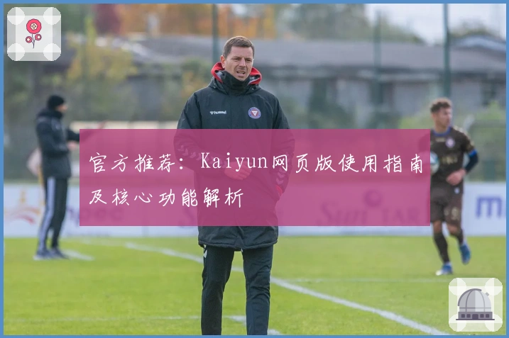 官方推荐：Kaiyun网页版使用指南及核心功能解析