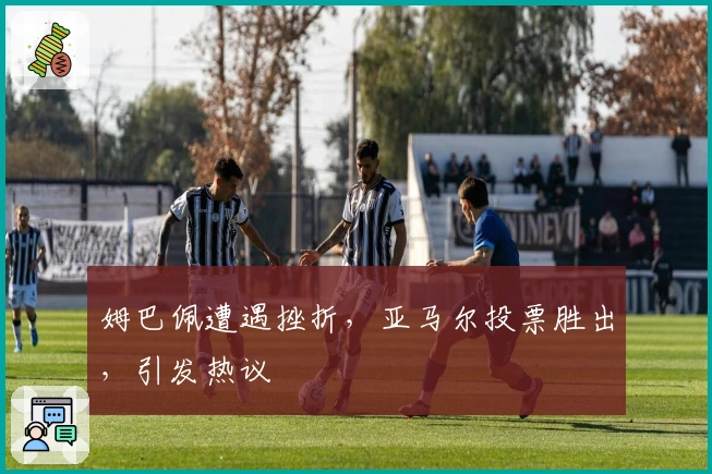 姆巴佩遭遇挫折，亚马尔投票胜出，引发热议