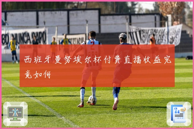 西班牙曼努埃尔杯付费直播收益究竟如何