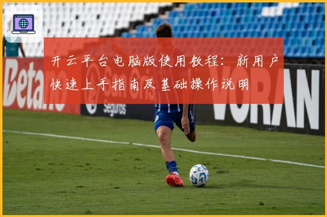 开云平台电脑版使用教程：新用户快速上手指南及基础操作说明