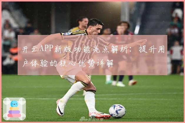 开云APP新版功能亮点解析：提升用户体验的核心优势详解