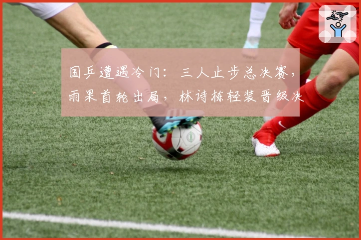 国乒遭遇冷门：三人止步总决赛，雨果首轮出局，林诗栋轻装晋级决赛