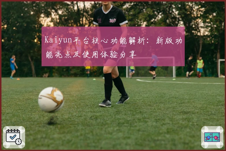 Kaiyun平台核心功能解析：新版功能亮点及使用体验分享