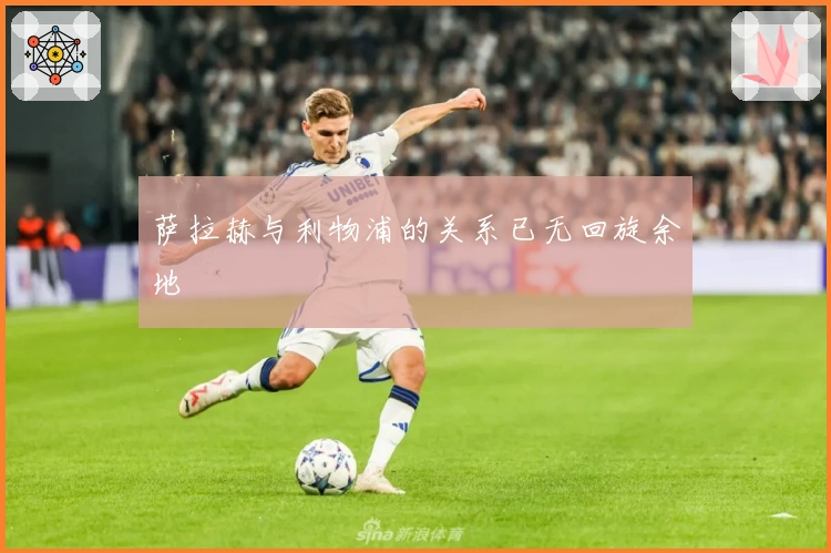 萨拉赫与利物浦的关系已无回旋余地