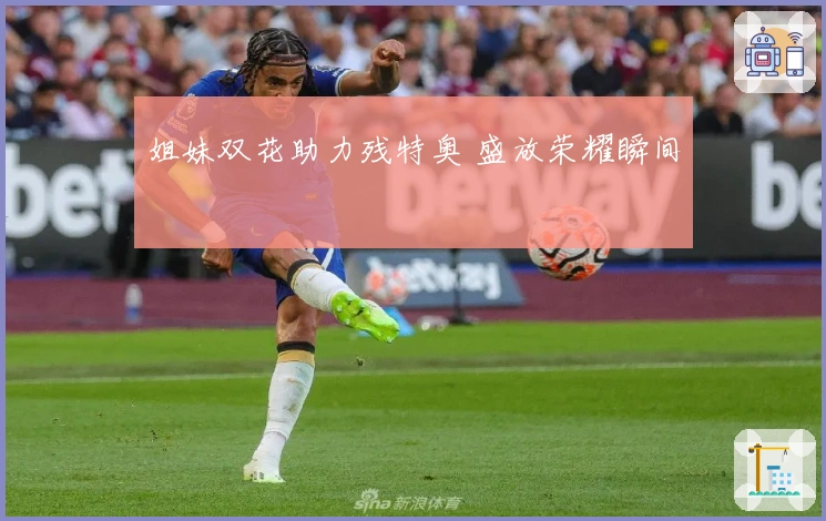 姐妹双花助力残特奥 盛放荣耀瞬间