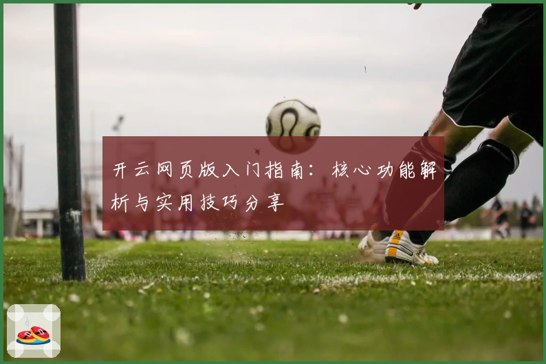 开云网页版入门指南：核心功能解析与实用技巧分享