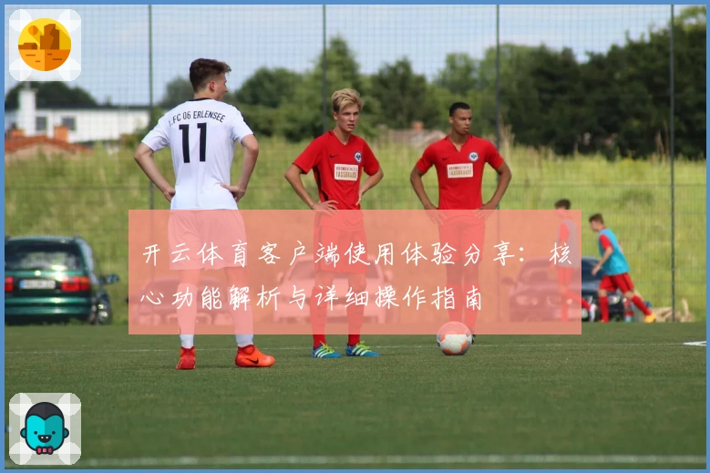 开云体育客户端使用体验分享：核心功能解析与详细操作指南