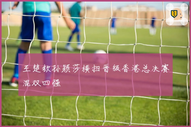 王楚钦孙颖莎横扫晋级香港总决赛混双四强