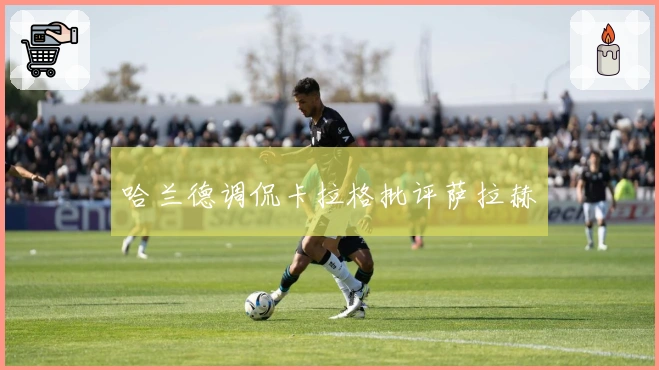 哈兰德调侃卡拉格批评萨拉赫