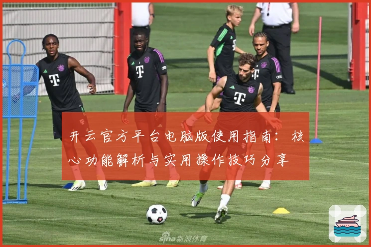 开云官方平台电脑版使用指南：核心功能解析与实用操作技巧分享