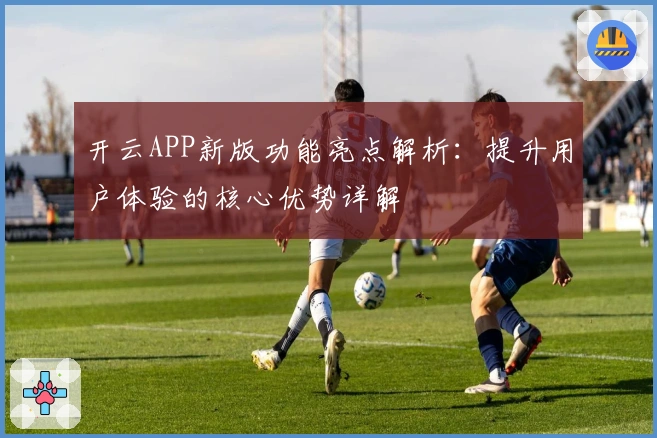 开云APP新版功能亮点解析：提升用户体验的核心优势详解