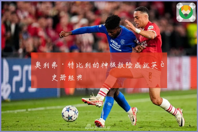 奥利弗·特比利的神级救险成就英超史册经典