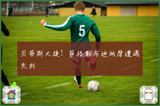 贝蒂斯大捷！萨格勒布迪纳摩遭遇失利