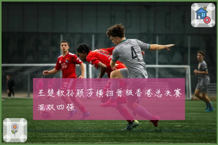 王楚钦孙颖莎横扫晋级香港总决赛混双四强