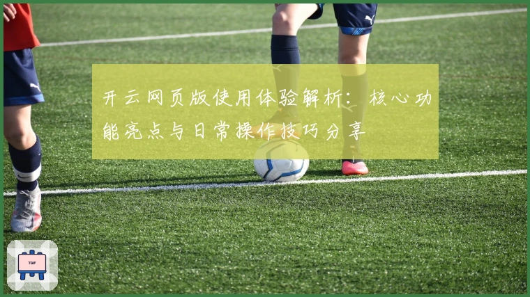 开云网页版使用体验解析：核心功能亮点与日常操作技巧分享