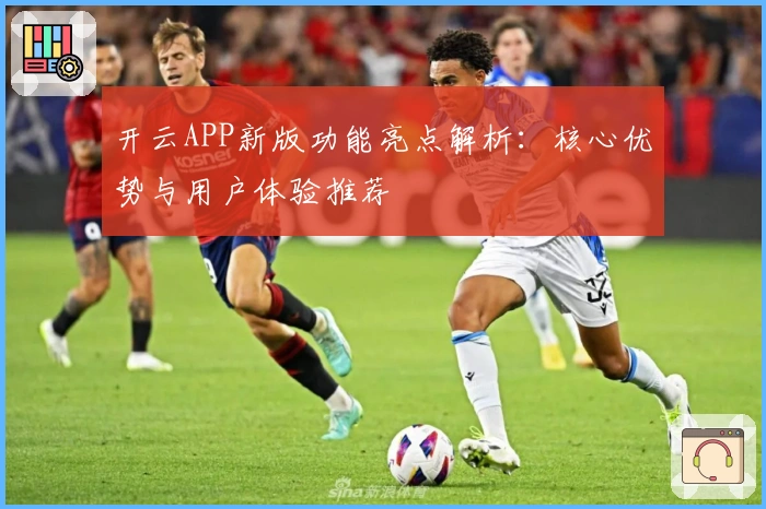 开云APP新版功能亮点解析：核心优势与用户体验推荐