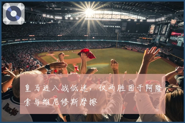 皇马近八战低迷，仅两胜困于阿隆索与维尼修斯摩擦