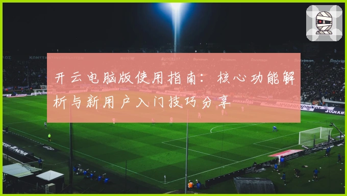 开云电脑版使用指南：核心功能解析与新用户入门技巧分享