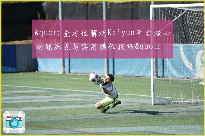 "全方位解析Kaiyun平台核心功能亮点与实用操作技巧"