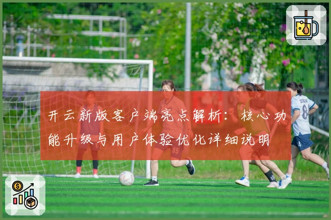 开云新版客户端亮点解析：核心功能升级与用户体验优化详细说明