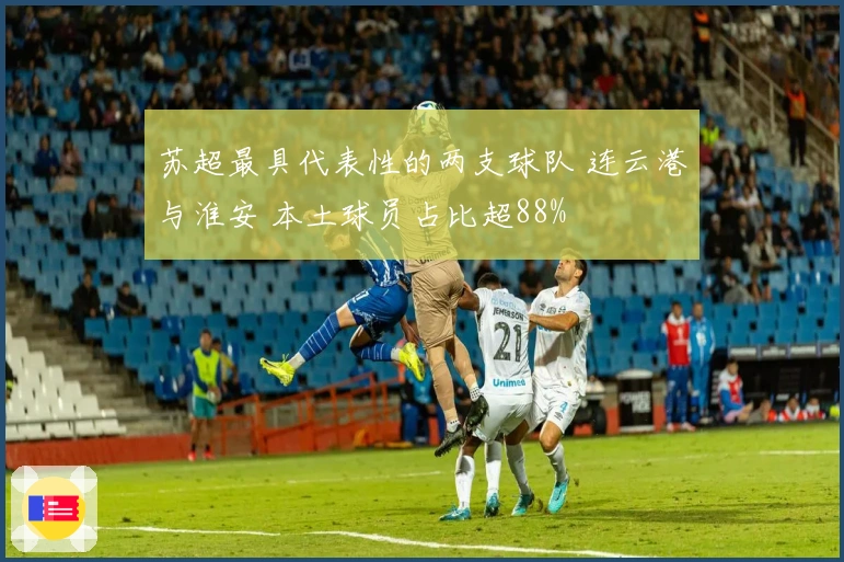 苏超最具代表性的两支球队 连云港与淮安 本土球员占比超88%