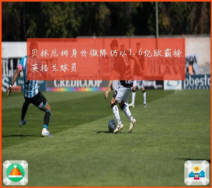 贝林厄姆身价微降仍以1.6亿欧霸榜英格兰球员