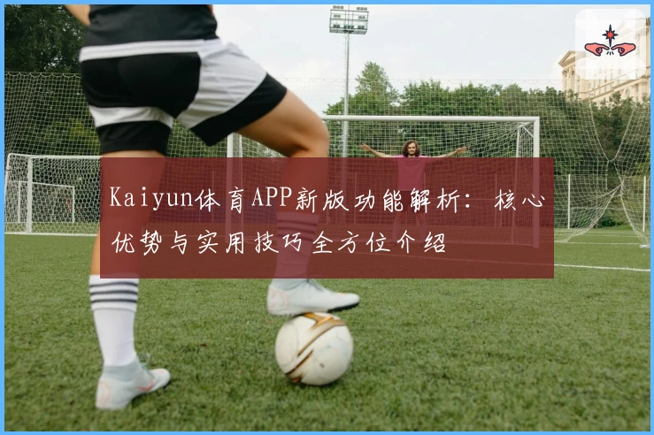 Kaiyun体育APP新版功能解析：核心优势与实用技巧全方位介绍