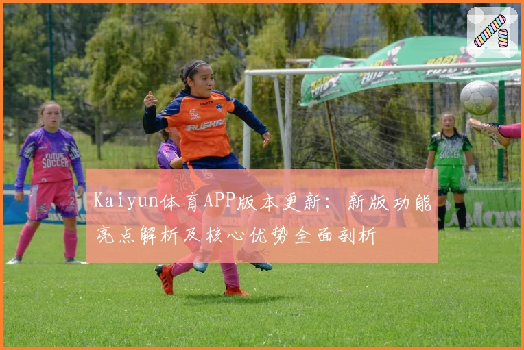 Kaiyun体育APP版本更新：新版功能亮点解析及核心优势全面剖析