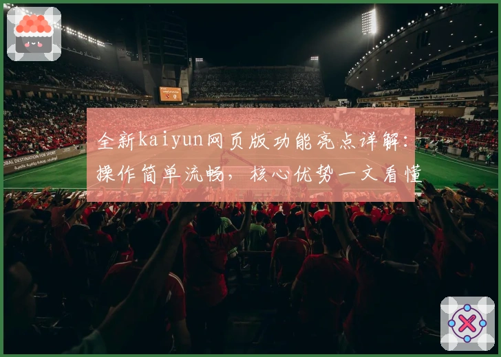 全新kaiyun网页版功能亮点详解：操作简单流畅，核心优势一文看懂