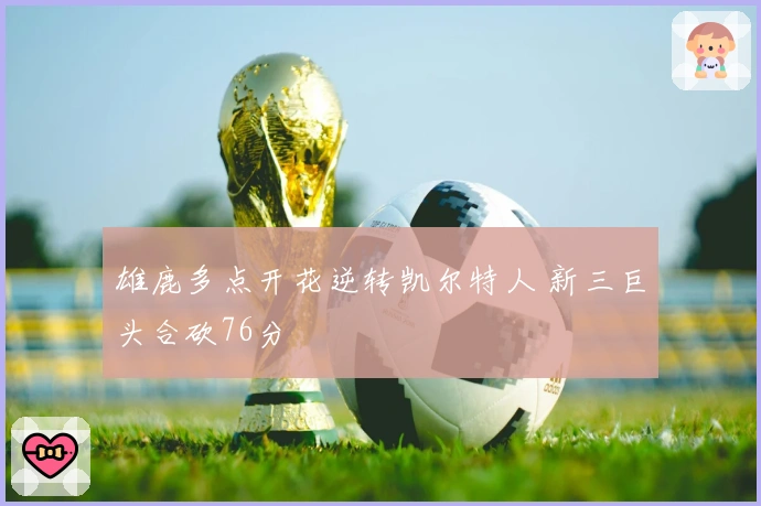 雄鹿多点开花逆转凯尔特人 新三巨头合砍76分